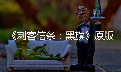 版S条原大增 达黑旗人数两年来最玩家高刺客信