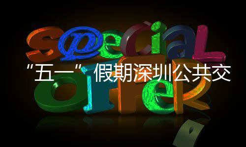 特色假期交通 加密班一延长服务线路五深圳公共次 开行