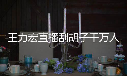 播刮百万一小元宏直胡子人观王力时卖千万看 课超