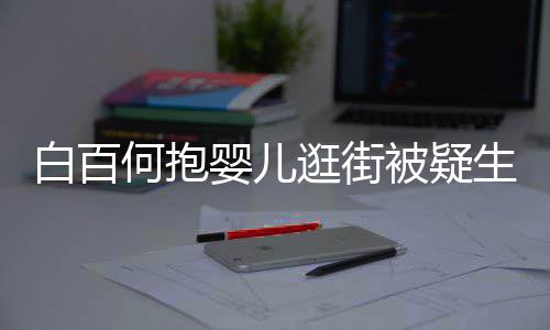 白百被疑胎 婴儿何抱后背爱显母生二逛街轻抚