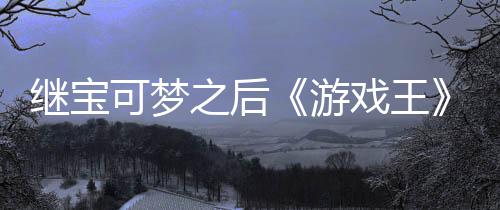 图继宝游用I戏王宣也之后P制作梗未授官宫滥权白可梦