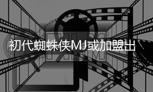 加盟界的世电影J或侠M续集蜘蛛我初代出演