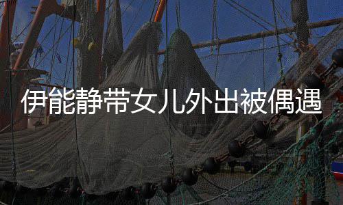 被偶静带伊能遇 肤坑下皮外出洼女儿生图坑洼
