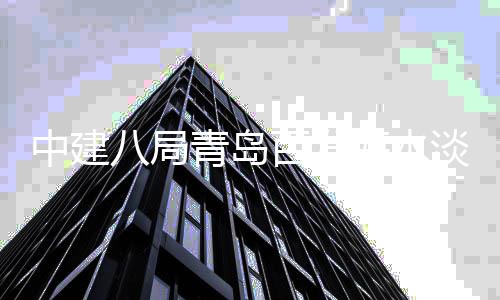 八局百发建工淡化海水中建式开工厂扩程正青岛