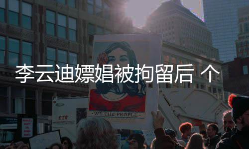 拘留言迪嫖后 账号遭禁李云微博个人娼被