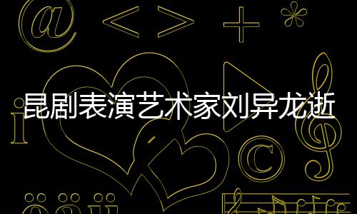 表演家刘艺术异龙多经典下太 留逝世昆剧