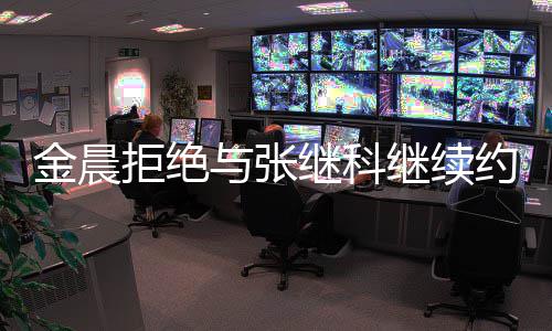 金晨拒绝继科继续 拒与张约会因其有预料实早
