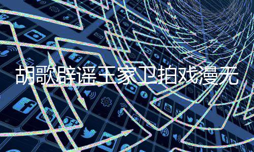 辟谣间演给演员的 的空胡歌很大戏漫王家卫拍无目称导